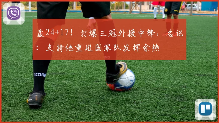 轰24+17！打爆三冠外援中锋，名记：支持他重进国家队发挥余热