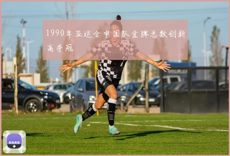 1990年亚运会中国队金牌总数创新高夺冠