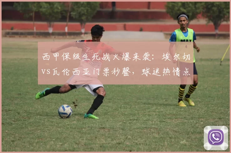 西甲保级生死战火爆来袭：埃尔切vs瓦伦西亚门票秒罄，球迷热情点燃战火！